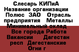 Слесарь КИПиА › Название организации ­ Полюс, ЗАО › Отрасль предприятия ­ Металлы › Минимальный оклад ­ 1 - Все города Работа » Вакансии   . Дагестан респ.,Дагестанские Огни г.